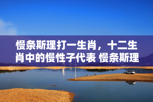 慢条斯理打一生肖，十二生肖中的慢性子代表 慢条斯理打一生肖