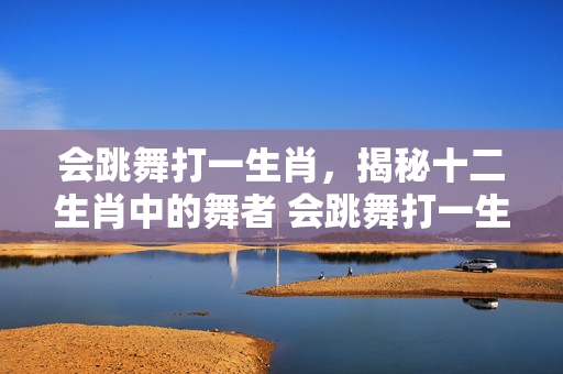 会跳舞打一生肖，揭秘十二生肖中的舞者 会跳舞打一生肖