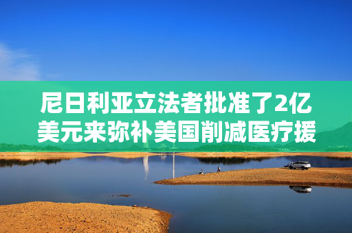尼日利亚立法者批准了2亿美元来弥补美国削减医疗援助的不足