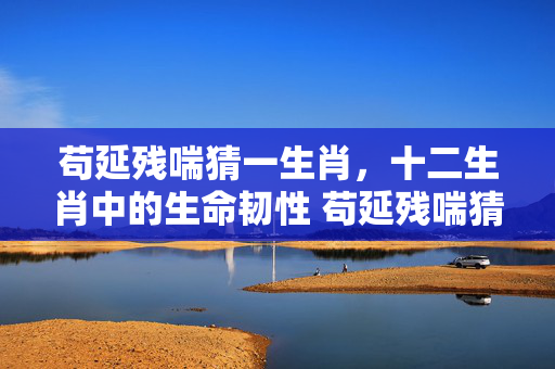苟延残喘猜一生肖，十二生肖中的生命韧性 苟延残喘猜一生肖