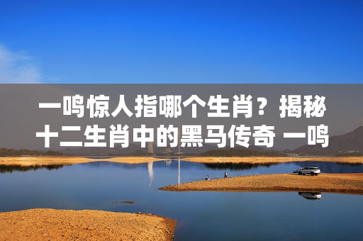 一鸣惊人指哪个生肖？揭秘十二生肖中的黑马传奇 一鸣惊人指哪个生肖