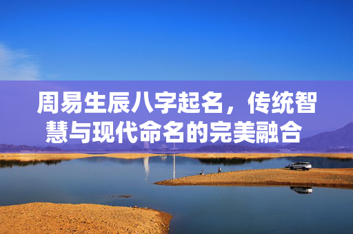 周易生辰八字起名，传统智慧与现代命名的完美融合 周易生辰八字起名