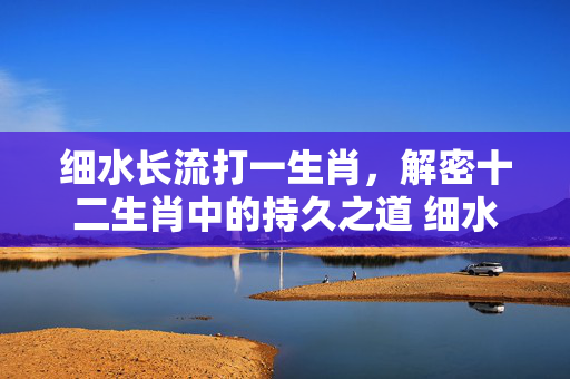 细水长流打一生肖，解密十二生肖中的持久之道 细水长流打一生肖