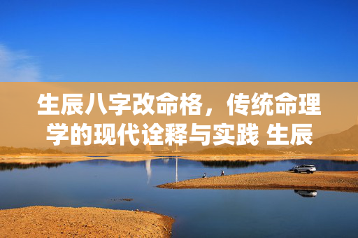 生辰八字改命格，传统命理学的现代诠释与实践 生辰八字改命格
