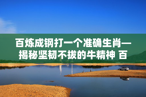 百炼成钢打一个准确生肖—揭秘坚韧不拔的牛精神 百炼成钢打一个准确生肖