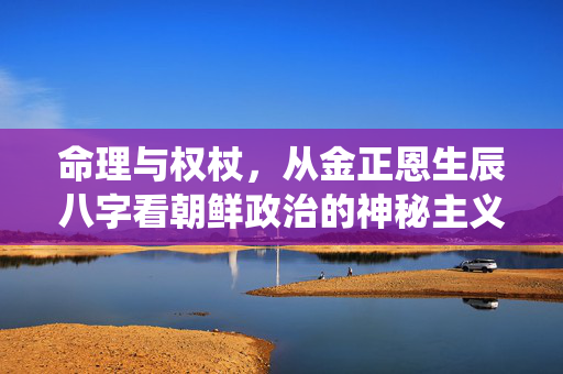 命理与权杖，从金正恩生辰八字看朝鲜政治的神秘主义传统 金正恩的生辰八字