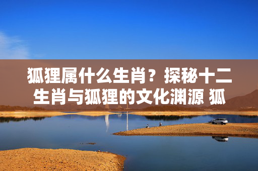 狐狸属什么生肖？探秘十二生肖与狐狸的文化渊源 狐狸属什么生肖