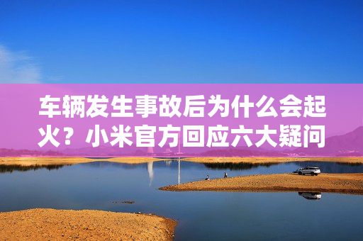 车辆发生事故后为什么会起火？小米官方回应六大疑问