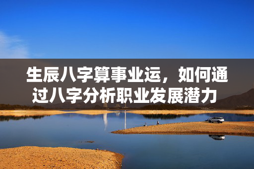 生辰八字算事业运，如何通过八字分析职业发展潜力 生辰八字算事业运