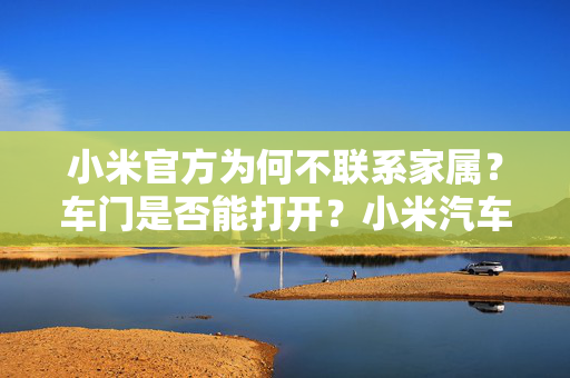 小米官方为何不联系家属？车门是否能打开？小米汽车回应六大质疑