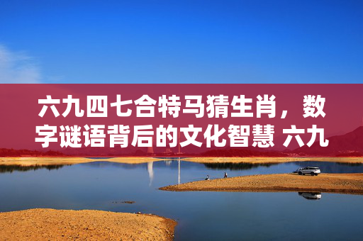 六九四七合特马猜生肖，数字谜语背后的文化智慧 六九四七合特马猜生肖