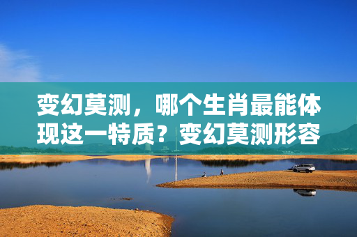 变幻莫测，哪个生肖最能体现这一特质？变幻莫测形容哪个生肖