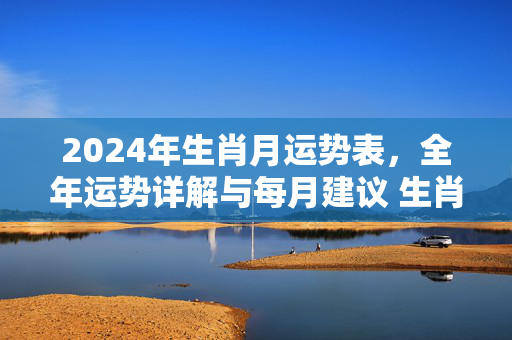 2024年生肖月运势表，全年运势详解与每月建议 生肖月运势表