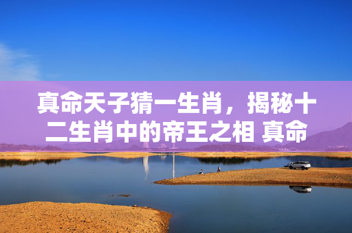 真命天子猜一生肖，揭秘十二生肖中的帝王之相 真命天子猜一生肖?