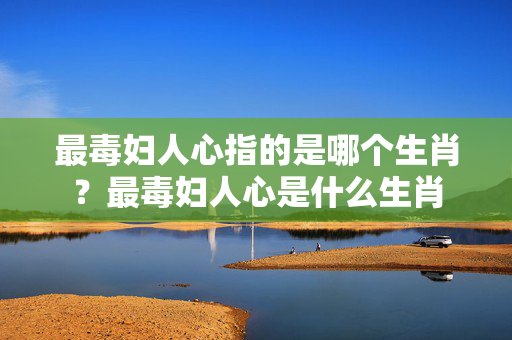 最毒妇人心指的是哪个生肖？最毒妇人心是什么生肖