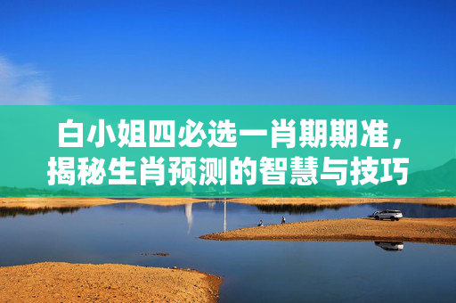 白小姐四必选一肖期期准，揭秘生肖预测的智慧与技巧 白小姐四必选一肖期期准