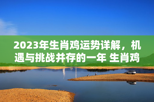 2023年生肖鸡运势详解，机遇与挑战并存的一年 生肖鸡运势2023运势详解