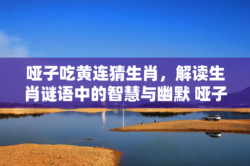 哑子吃黄连猜生肖，解读生肖谜语中的智慧与幽默 哑子吃黄连猜生肖