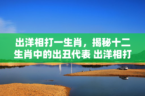 出洋相打一生肖，揭秘十二生肖中的出丑代表 出洋相打一生肖