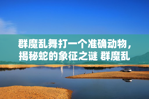 群魔乱舞打一个准确动物，揭秘蛇的象征之谜 群魔乱舞打一个准确动物