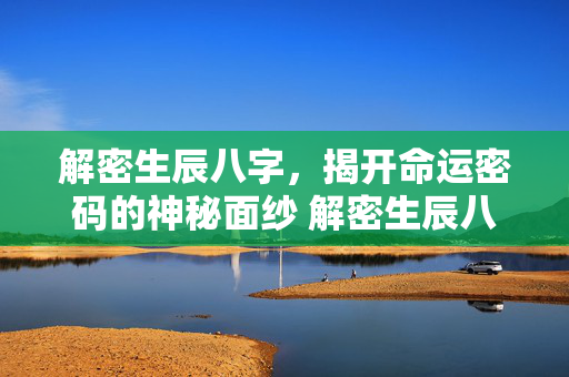 解密生辰八字，揭开命运密码的神秘面纱 解密生辰八字