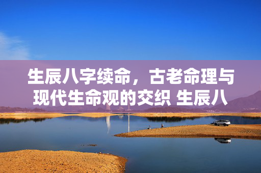生辰八字续命，古老命理与现代生命观的交织 生辰八字续命