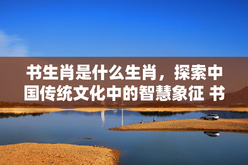 书生肖是什么生肖，探索中国传统文化中的智慧象征 书生肖是什么生肖