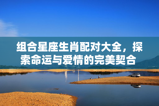 组合星座生肖配对大全，探索命运与爱情的完美契合 组合星座生肖配对大全