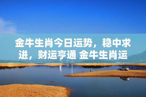 金牛生肖今日运势，稳中求进，财运亨通 金牛生肖运势今日运势