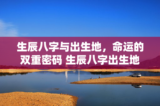 生辰八字与出生地，命运的双重密码 生辰八字出生地
