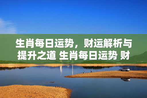 生肖每日运势，财运解析与提升之道 生肖每日运势 财运