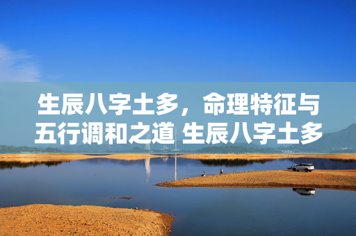 生辰八字土多，命理特征与五行调和之道 生辰八字土多