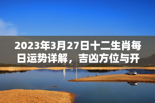 2023年3月27日十二生肖每日运势详解，吉凶方位与开运指南 每日生肖运势327