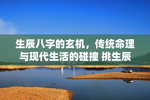 生辰八字的玄机，传统命理与现代生活的碰撞 挑生辰八字