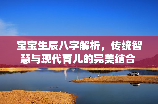 宝宝生辰八字解析，传统智慧与现代育儿的完美结合 宝宝生辰八字