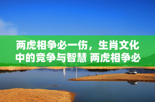 两虎相争必一伤，生肖文化中的竞争与智慧 两虎相争必一伤猜生肖