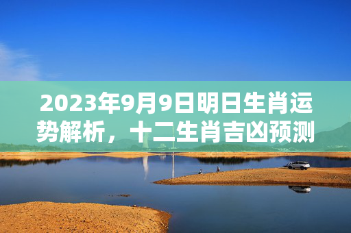 2023年9月9日明日生肖运势解析，十二生肖吉凶预测 明日生肖运势2023.9.9