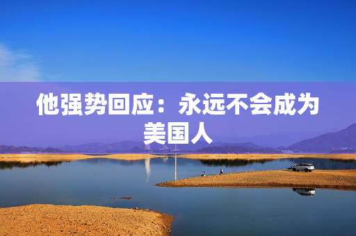 他强势回应：永远不会成为美国人