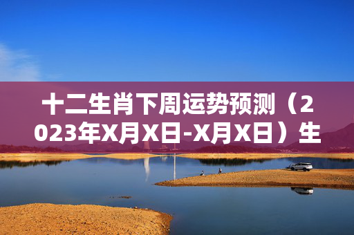 十二生肖下周运势预测（2023年X月X日-X月X日）生肖 运势下周运势
