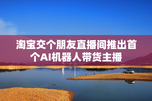 淘宝交个朋友直播间推出首个AI机器人带货主播