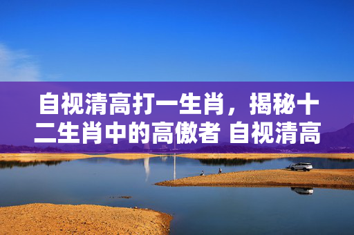 自视清高打一生肖，揭秘十二生肖中的高傲者 自视清高打一生肖