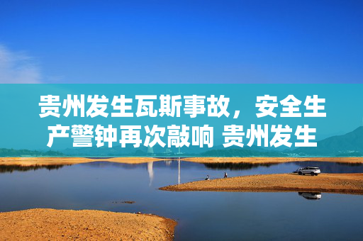 贵州发生瓦斯事故，安全生产警钟再次敲响 贵州发生瓦斯事故