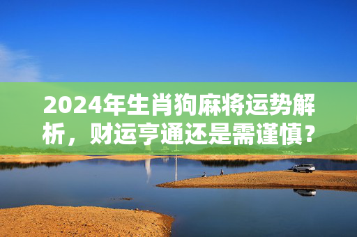 2024年生肖狗麻将运势解析，财运亨通还是需谨慎？生肖运势狗麻将运势如何