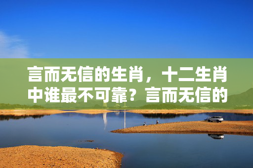言而无信的生肖，十二生肖中谁最不可靠？言而无信的生肖
