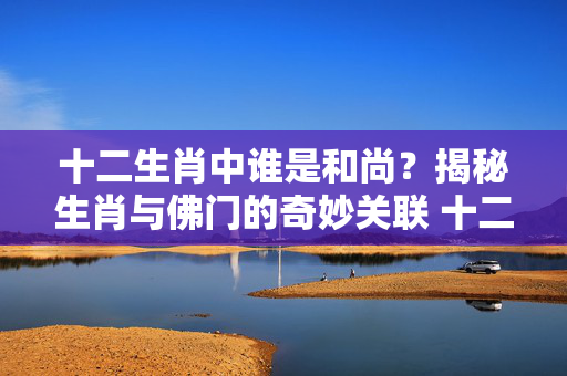十二生肖中谁是和尚？揭秘生肖与佛门的奇妙关联 十二生肖谁是和尚