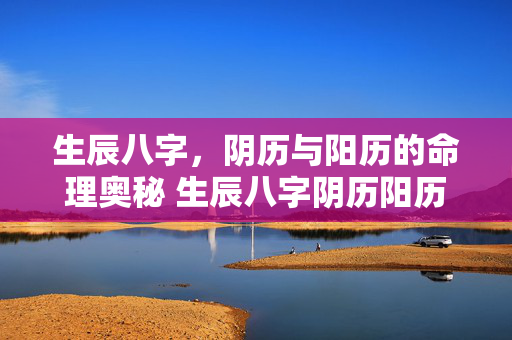 生辰八字，阴历与阳历的命理奥秘 生辰八字阴历阳历