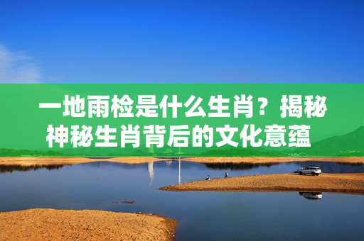 一地雨检是什么生肖？揭秘神秘生肖背后的文化意蕴 一地雨检是什么生肖
