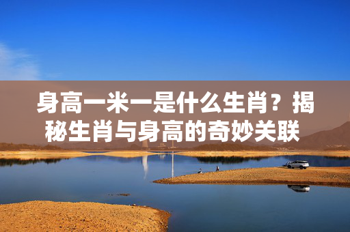 身高一米一是什么生肖？揭秘生肖与身高的奇妙关联 身高一米一是什么生肖