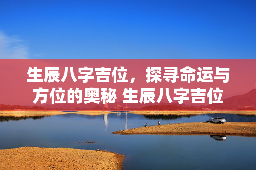 生辰八字吉位，探寻命运与方位的奥秘 生辰八字吉位