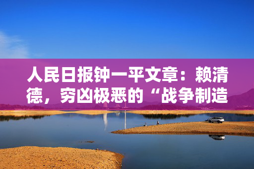 人民日报钟一平文章：赖清德，穷凶极恶的“战争制造者”